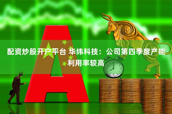 配资炒股开户平台 华纬科技：公司第四季度产能利用率较高