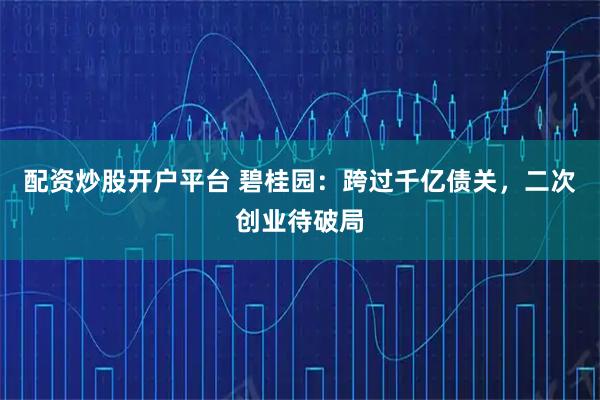 配资炒股开户平台 碧桂园:跨过千亿债关,二次创业待破局