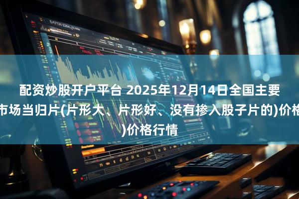配资炒股开户平台 2025年12月14日全国主要批发市场当归片(片形大、片形好、没有掺入股子片的)价格行情
