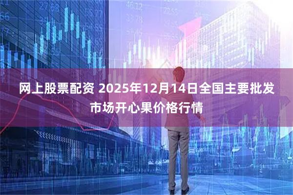 网上股票配资 2025年12月14日全国主要批发市场开心果价格行情