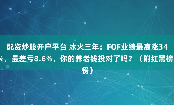 配资炒股开户平台 冰火三年：FOF业绩最高涨34%，最差亏8.6%，你的养老钱投对了吗？（附红黑榜）