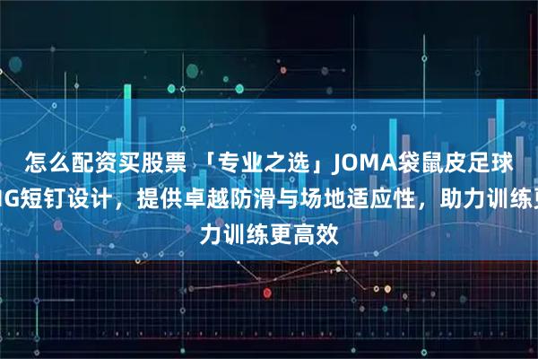 怎么配资买股票 「专业之选」JOMA袋鼠皮足球鞋，MG短钉设计，提供卓越防滑与场地适应性，助力训练更高效