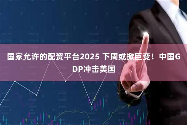国家允许的配资平台2025 下周或掀巨变!中国GDP冲击美国