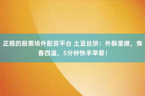 正规的股票场外配资平台 土豆丝饼：外酥里嫩，焦香四溢，5分钟快手早餐！