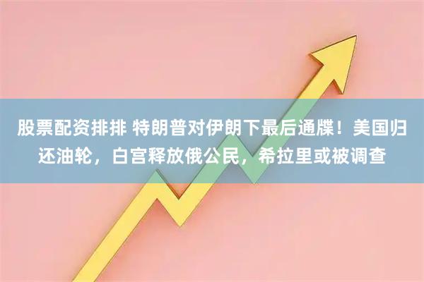 股票配资排排 特朗普对伊朗下最后通牒！美国归还油轮，白宫释放俄公民，希拉里或被调查