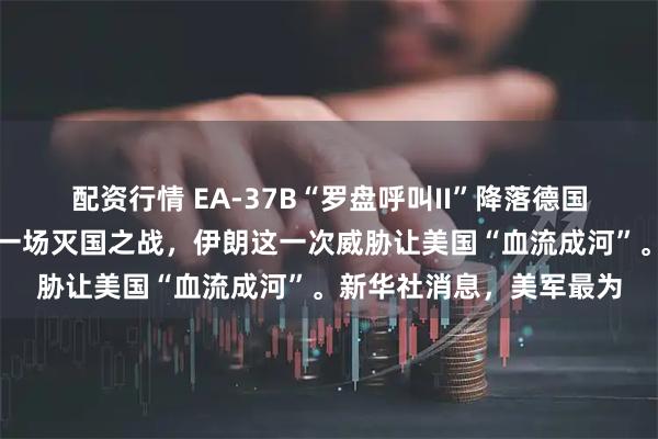 配资行情 EA-37B“罗盘呼叫II”降落德国，美拉开架势对伊朗打一场灭国之战，伊朗这一次威胁让美国“血流成河”。新华社消息，美军最为