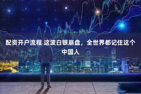 配资开户流程 这波白银崩盘，全世界都记住这个中国人