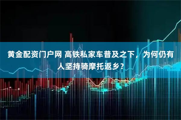 黄金配资门户网 高铁私家车普及之下，为何仍有人坚持骑摩托返乡？
