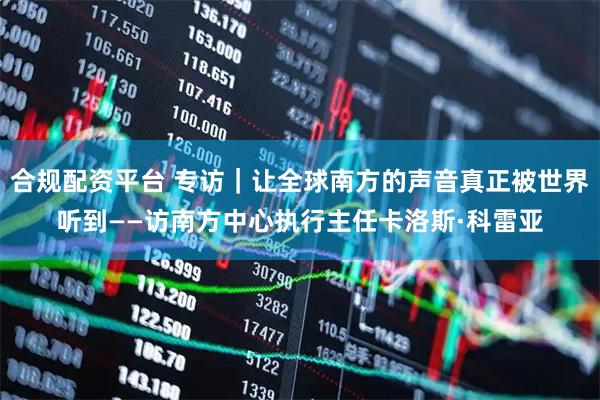 合规配资平台 专访｜让全球南方的声音真正被世界听到——访南方中心执行主任卡洛斯·科雷亚
