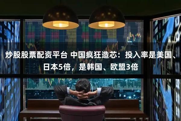 炒股股票配资平台 中国疯狂造芯：投入率是美国、日本5倍，是韩国、欧盟3倍