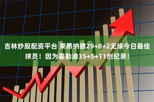 吉林炒股配资平台 莱昂纳德29+8+2无缘今日最佳球员！因为霍勒迪35+5+11创纪录！