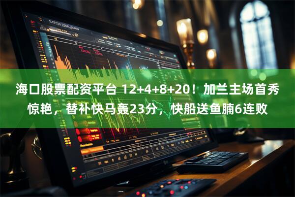 海口股票配资平台 12+4+8+20！加兰主场首秀惊艳，替补快马轰23分，快船送鱼腩6连败