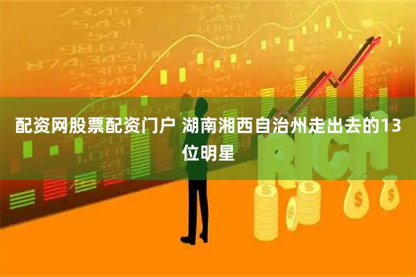配资网股票配资门户 湖南湘西自治州走出去的13位明星