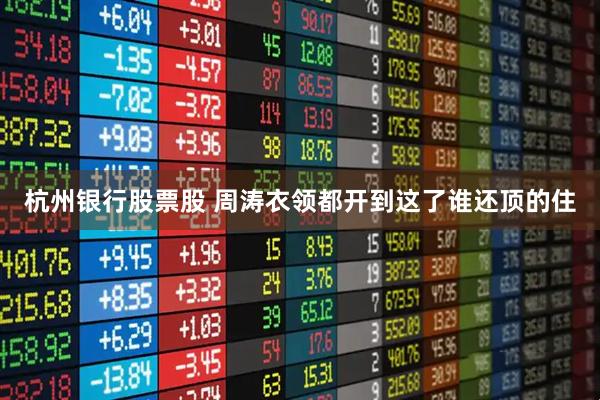 杭州银行股票股 周涛衣领都开到这了谁还顶的住