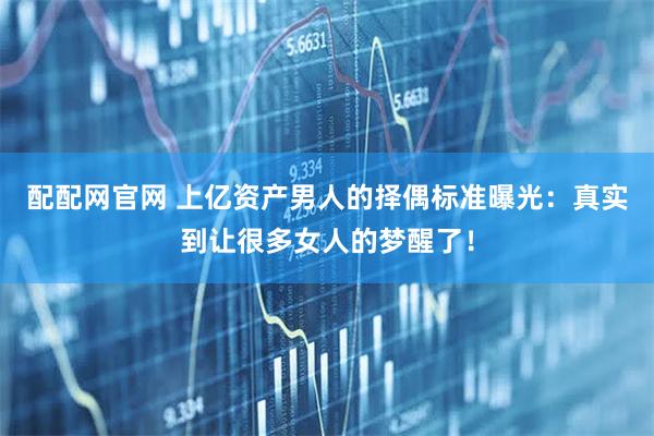 配配网官网 上亿资产男人的择偶标准曝光：真实到让很多女人的梦醒了！