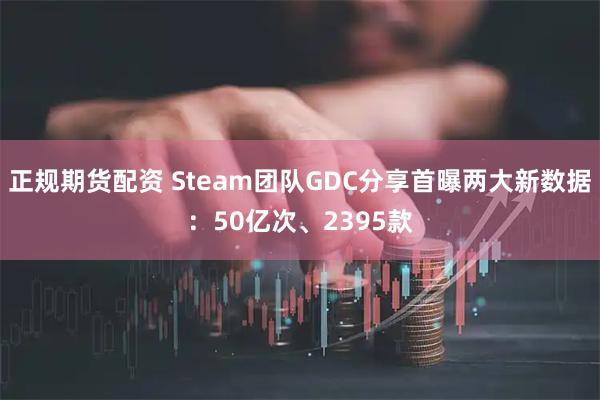 正规期货配资 Steam团队GDC分享首曝两大新数据：50亿次、2395款