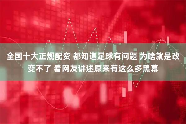 全国十大正规配资 都知道足球有问题 为啥就是改变不了 看网友讲述原来有这么多黑幕