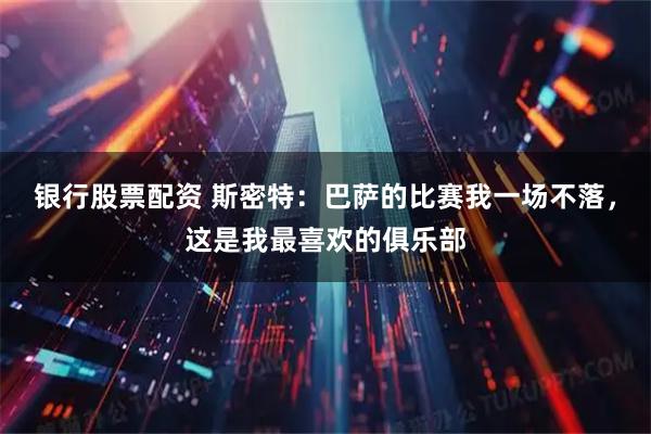 银行股票配资 斯密特：巴萨的比赛我一场不落，这是我最喜欢的俱乐部