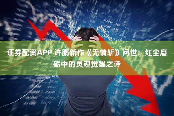 证券配资APP 许鹏新作《无情斩》问世:红尘磨砺中的灵魂觉醒之诗