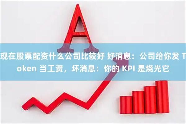 现在股票配资什么公司比较好 好消息:公司给你发 Token 当工资,坏消息:你的 KPI 是烧光它
