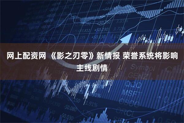 网上配资网 《影之刃零》新情报 荣誉系统将影响主线剧情