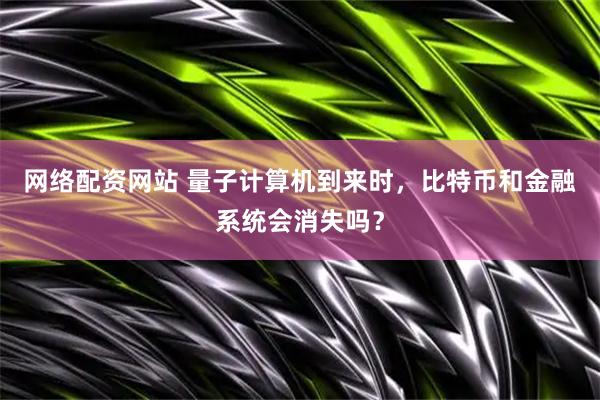 网络配资网站 量子计算机到来时，比特币和金融系统会消失吗？