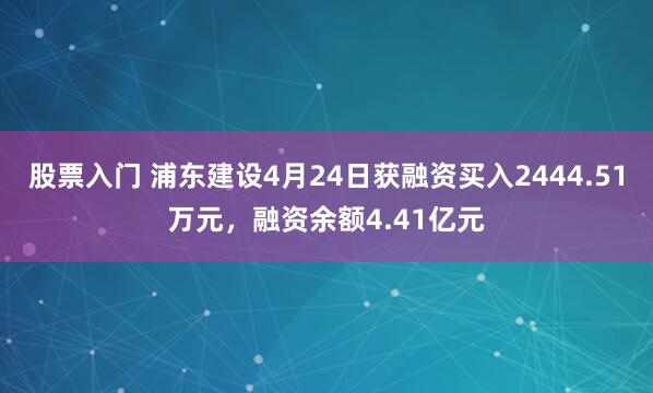股票入门 浦东建设4月24日获融资买入2444.51万元，融资余额4.41亿元