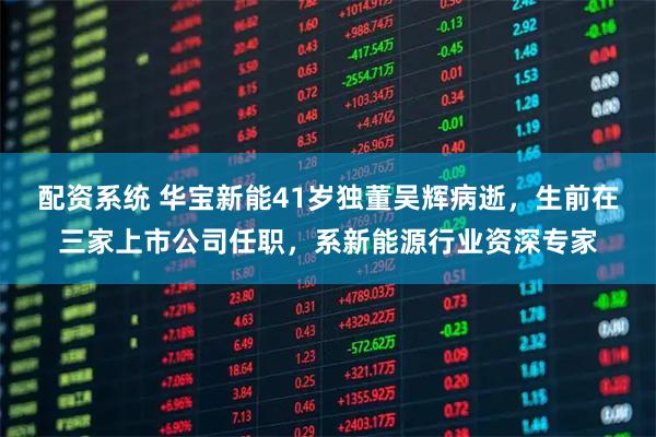 配资系统 华宝新能41岁独董吴辉病逝，生前在三家上市公司任职，系新能源行业资深专家