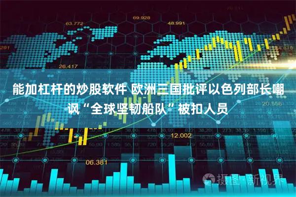 能加杠杆的炒股软件 欧洲三国批评以色列部长嘲讽“全球坚韧船队”被扣人员
