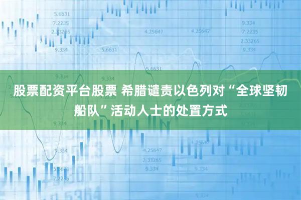 股票配资平台股票 希腊谴责以色列对“全球坚韧船队”活动人士的处置方式