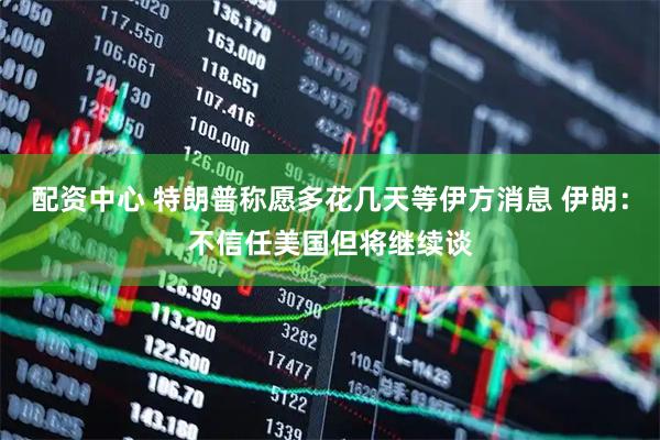 配资中心 特朗普称愿多花几天等伊方消息 伊朗：不信任美国但将继续谈