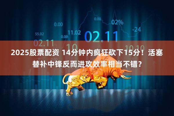 2025股票配资 14分钟内疯狂砍下15分！活塞替补中锋反而进攻效率相当不错？