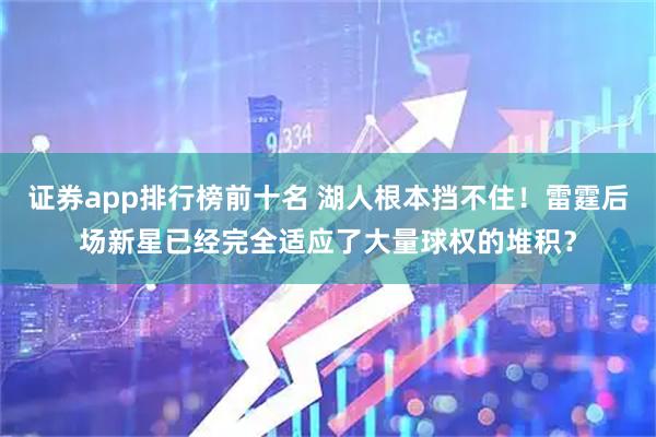 证券app排行榜前十名 湖人根本挡不住！雷霆后场新星已经完全适应了大量球权的堆积？