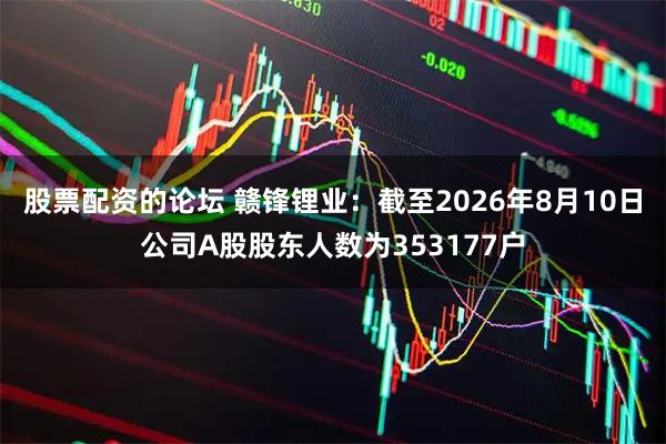 股票配资的论坛 赣锋锂业：截至2026年8月10日公司A股股东人数为353177户