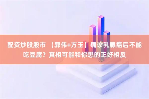 配资炒股股市 【郭伟+方玉】确诊乳腺癌后不能吃豆腐?真相可能和你想的正好相反