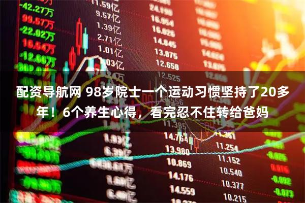 配资导航网 98岁院士一个运动习惯坚持了20多年！6个养生心得，看完忍不住转给爸妈