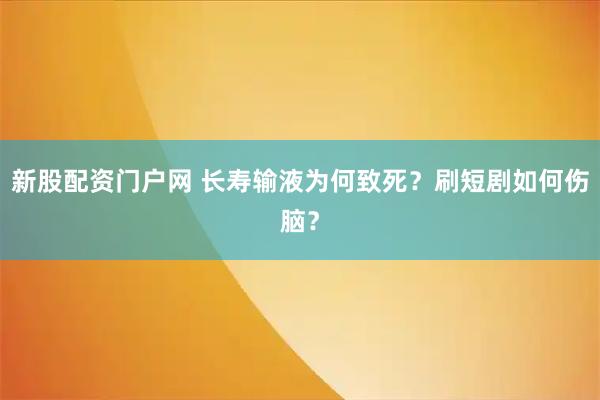 新股配资门户网 长寿输液为何致死？刷短剧如何伤脑？